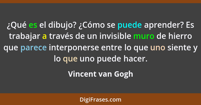 ¿Qué es el dibujo? ¿Cómo se puede aprender? Es trabajar a través de un invisible muro de hierro que parece interponerse entre lo qu... - Vincent van Gogh