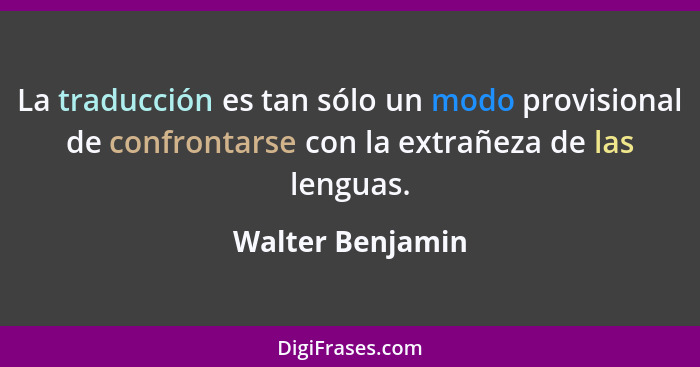 La traducción es tan sólo un modo provisional de confrontarse con la extrañeza de las lenguas.... - Walter Benjamin