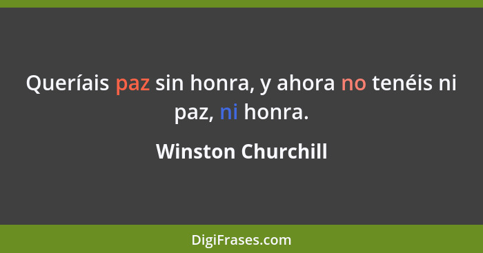 Queríais paz sin honra, y ahora no tenéis ni paz, ni honra.... - Winston Churchill