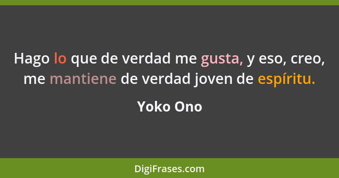 Hago lo que de verdad me gusta, y eso, creo, me mantiene de verdad joven de espíritu.... - Yoko Ono