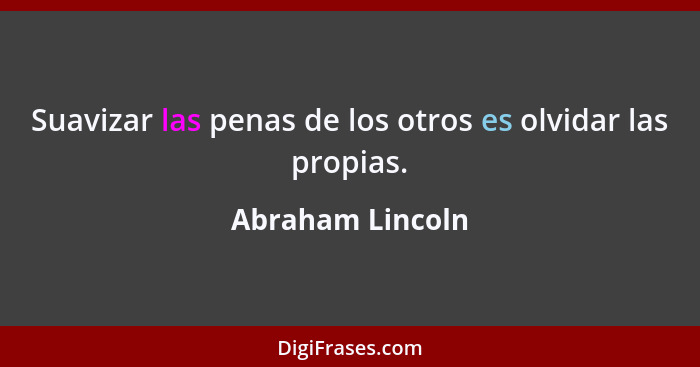 Suavizar las penas de los otros es olvidar las propias.... - Abraham Lincoln