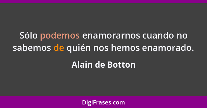 Sólo podemos enamorarnos cuando no sabemos de quién nos hemos enamorado.... - Alain de Botton