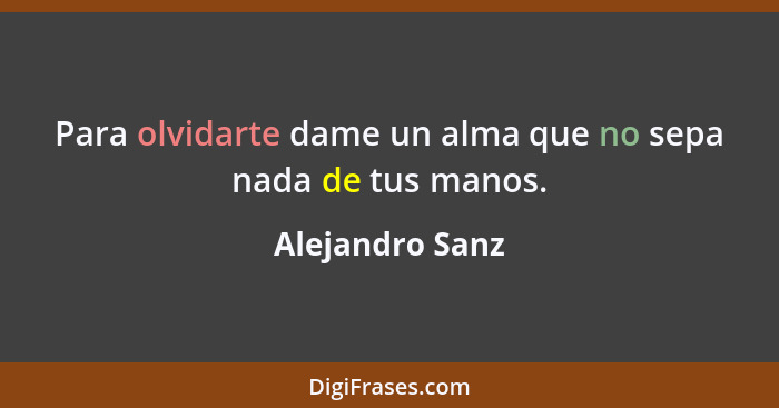 Para olvidarte dame un alma que no sepa nada de tus manos.... - Alejandro Sanz