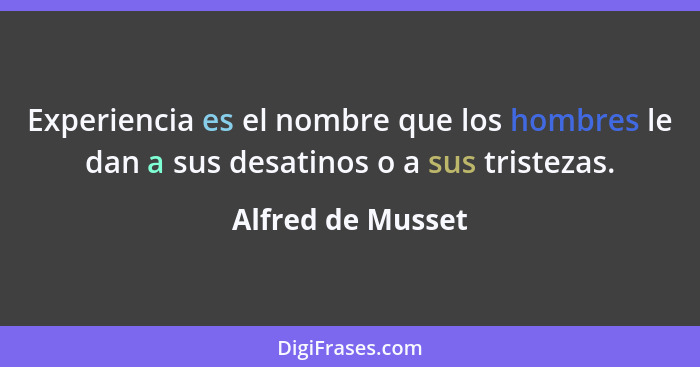 Experiencia es el nombre que los hombres le dan a sus desatinos o a sus tristezas.... - Alfred de Musset