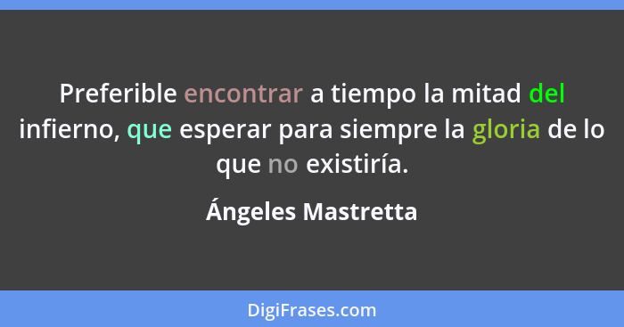 Preferible encontrar a tiempo la mitad del infierno, que esperar para siempre la gloria de lo que no existiría.... - Ángeles Mastretta