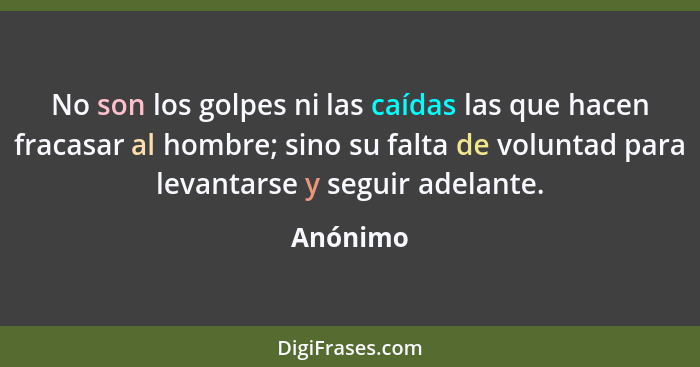 No son los golpes ni las caídas las que hacen fracasar al hombre; sino su falta de voluntad para levantarse y seguir adelante.... - Anónimo