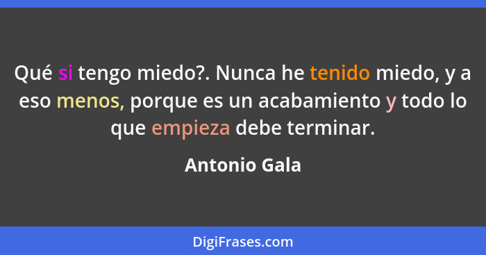 Qué si tengo miedo?. Nunca he tenido miedo, y a eso menos, porque es un acabamiento y todo lo que empieza debe terminar.... - Antonio Gala