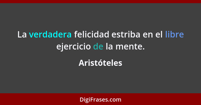 La verdadera felicidad estriba en el libre ejercicio de la mente.... - Aristóteles