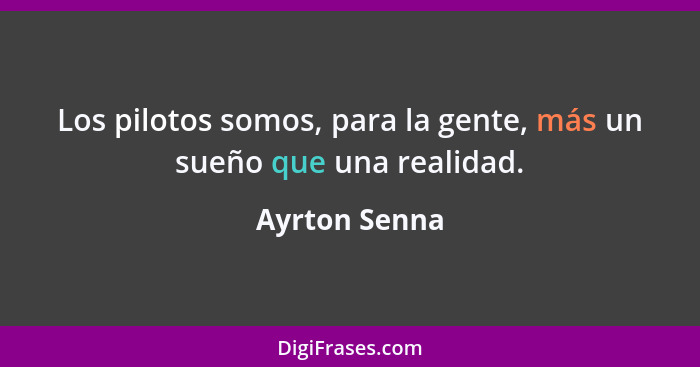 Los pilotos somos, para la gente, más un sueño que una realidad.... - Ayrton Senna