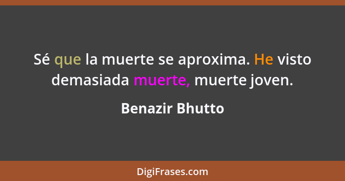 Sé que la muerte se aproxima. He visto demasiada muerte, muerte joven.... - Benazir Bhutto