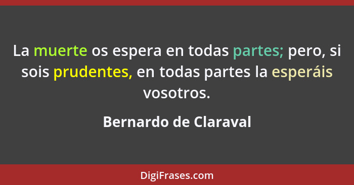 La muerte os espera en todas partes; pero, si sois prudentes, en todas partes la esperáis vosotros.... - Bernardo de Claraval