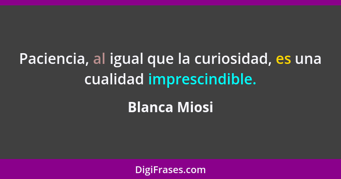 Paciencia, al igual que la curiosidad, es una cualidad imprescindible.... - Blanca Miosi