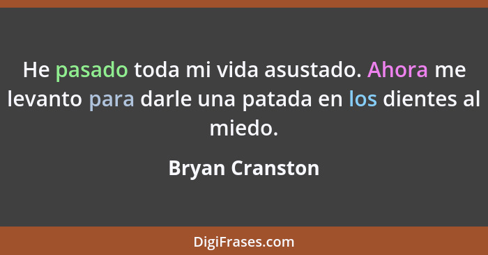 He pasado toda mi vida asustado. Ahora me levanto para darle una patada en los dientes al miedo.... - Bryan Cranston