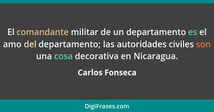 El comandante militar de un departamento es el amo del departamento; las autoridades civiles son una cosa decorativa en Nicaragua.... - Carlos Fonseca