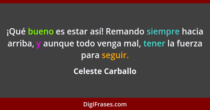 ¡Qué bueno es estar así! Remando siempre hacia arriba, y aunque todo venga mal, tener la fuerza para seguir.... - Celeste Carballo