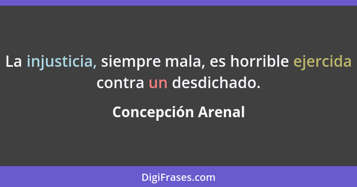 La injusticia, siempre mala, es horrible ejercida contra un desdichado.... - Concepción Arenal