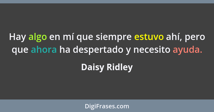Hay algo en mí que siempre estuvo ahí, pero que ahora ha despertado y necesito ayuda.... - Daisy Ridley