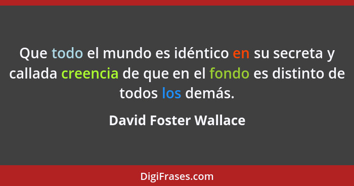 Que todo el mundo es idéntico en su secreta y callada creencia de que en el fondo es distinto de todos los demás.... - David Foster Wallace