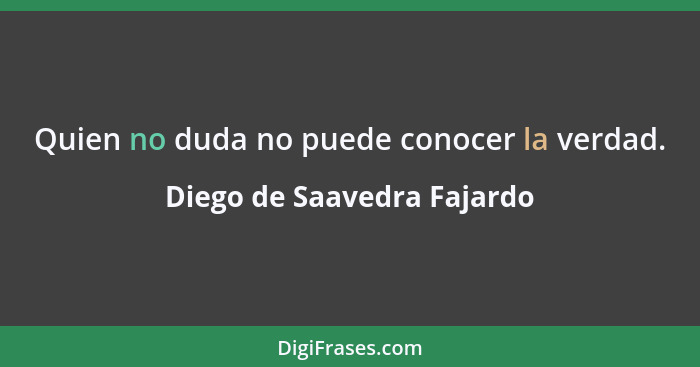 Quien no duda no puede conocer la verdad.... - Diego de Saavedra Fajardo