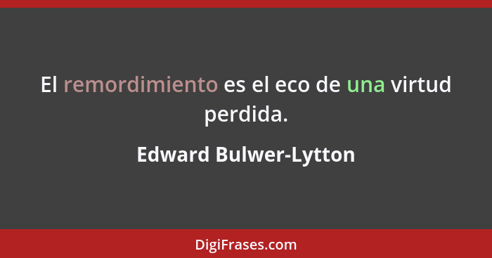 El remordimiento es el eco de una virtud perdida.... - Edward Bulwer-Lytton