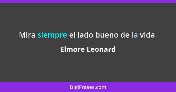 Mira siempre el lado bueno de la vida.... - Elmore Leonard