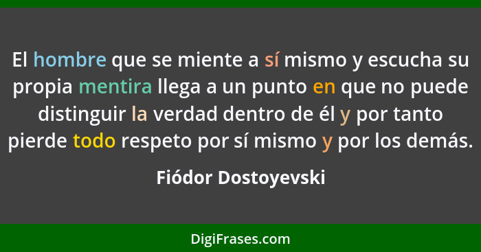 El hombre que se miente a sí mismo y escucha su propia mentira llega a un punto en que no puede distinguir la verdad dentro de él... - Fiódor Dostoyevski