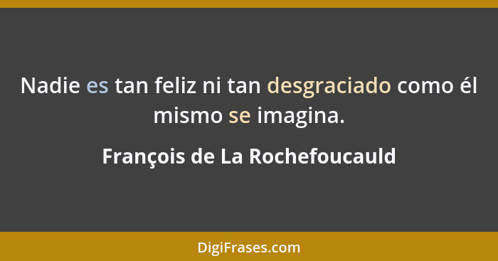 Nadie es tan feliz ni tan desgraciado como él mismo se imagina.... - François de La Rochefoucauld