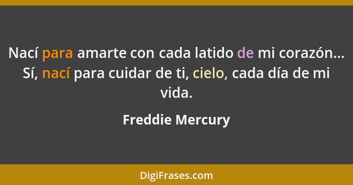 Nací para amarte con cada latido de mi corazón... Sí, nací para cuidar de ti, cielo, cada día de mi vida.... - Freddie Mercury