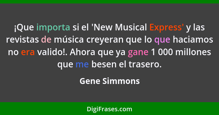 ¡Que importa si el 'New Musical Express' y las revistas de música creyeran que lo que haciamos no era valido!. Ahora que ya gane 1 000... - Gene Simmons