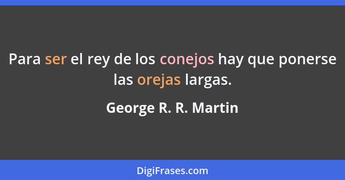 Para ser el rey de los conejos hay que ponerse las orejas largas.... - George R. R. Martin