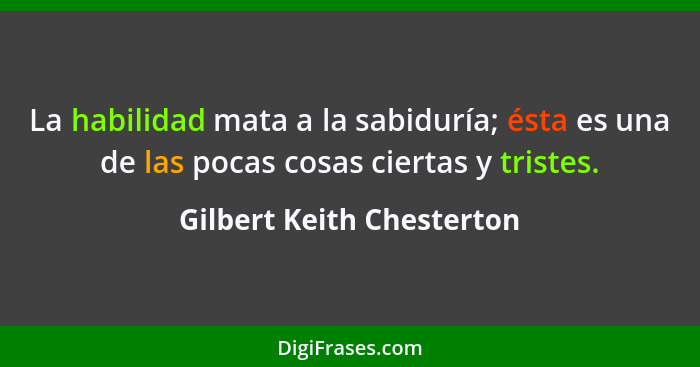 La habilidad mata a la sabiduría; ésta es una de las pocas cosas ciertas y tristes.... - Gilbert Keith Chesterton