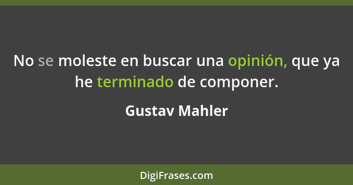 No se moleste en buscar una opinión, que ya he terminado de componer.... - Gustav Mahler