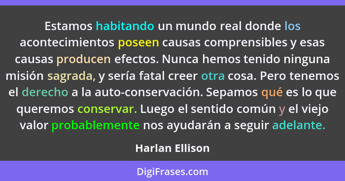 Estamos habitando un mundo real donde los acontecimientos poseen causas comprensibles y esas causas producen efectos. Nunca hemos ten... - Harlan Ellison