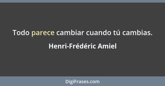 Todo parece cambiar cuando tú cambias.... - Henri-Frédéric Amiel