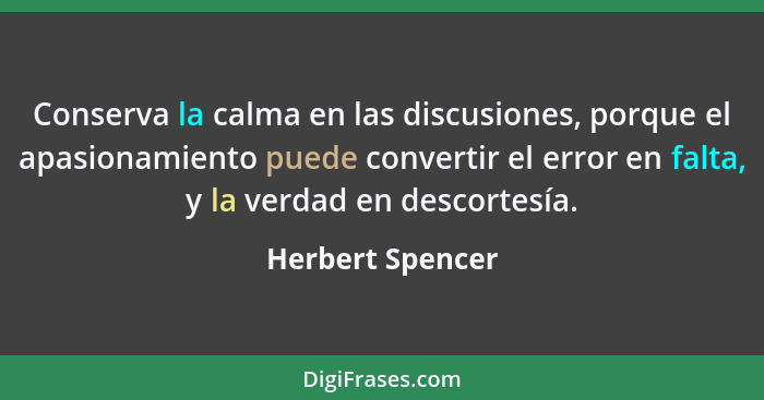 Conserva la calma en las discusiones, porque el apasionamiento puede convertir el error en falta, y la verdad en descortesía.... - Herbert Spencer