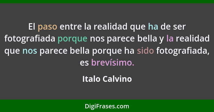 El paso entre la realidad que ha de ser fotografiada porque nos parece bella y la realidad que nos parece bella porque ha sido fotogra... - Italo Calvino