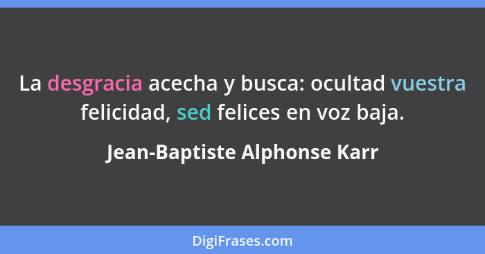 La desgracia acecha y busca: ocultad vuestra felicidad, sed felices en voz baja.... - Jean-Baptiste Alphonse Karr