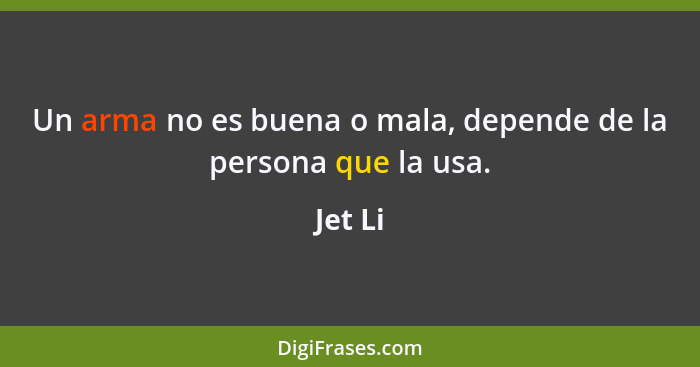 Un arma no es buena o mala, depende de la persona que la usa.... - Jet Li