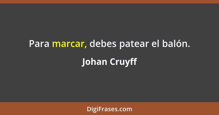 Para marcar, debes patear el balón.... - Johan Cruyff