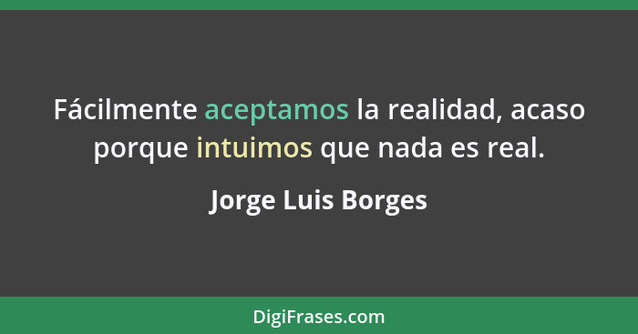 Fácilmente aceptamos la realidad, acaso porque intuimos que nada es real.... - Jorge Luis Borges