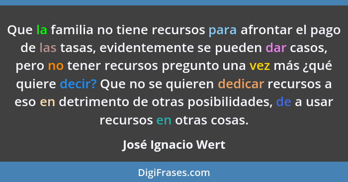 Que la familia no tiene recursos para afrontar el pago de las tasas, evidentemente se pueden dar casos, pero no tener recursos pre... - José Ignacio Wert