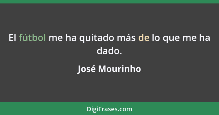 El fútbol me ha quitado más de lo que me ha dado.... - José Mourinho