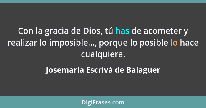 Con la gracia de Dios, tú has de acometer y realizar lo imposible..., porque lo posible lo hace cualquiera.... - Josemaría Escrivá de Balaguer