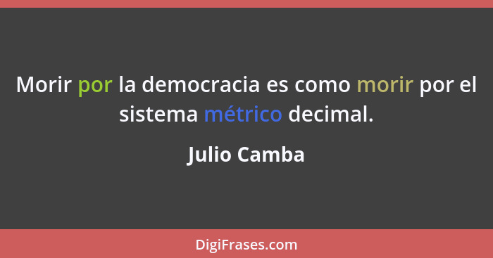 Morir por la democracia es como morir por el sistema métrico decimal.... - Julio Camba