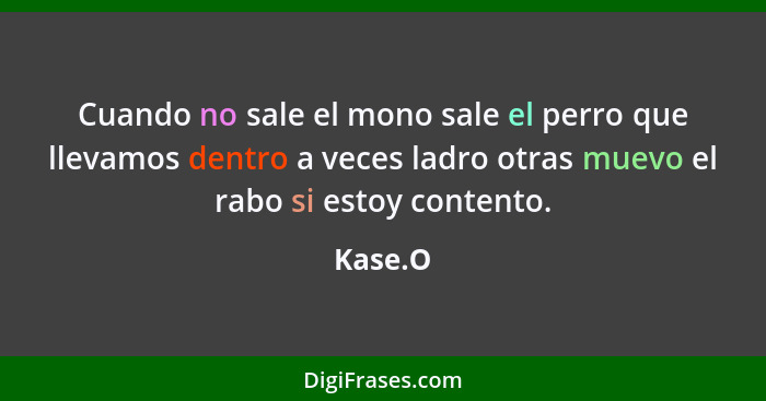 Cuando no sale el mono sale el perro que llevamos dentro a veces ladro otras muevo el rabo si estoy contento.... - Kase.O