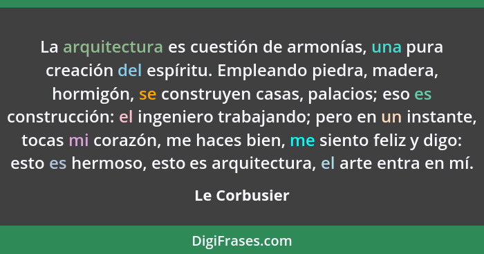 La arquitectura es cuestión de armonías, una pura creación del espíritu. Empleando piedra, madera, hormigón, se construyen casas, palac... - Le Corbusier