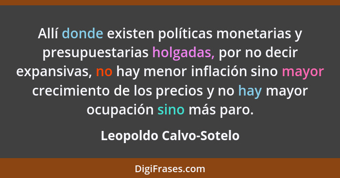 Allí donde existen políticas monetarias y presupuestarias holgadas, por no decir expansivas, no hay menor inflación sino mayor... - Leopoldo Calvo-Sotelo
