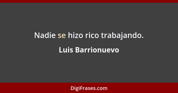 Nadie se hizo rico trabajando.... - Luis Barrionuevo