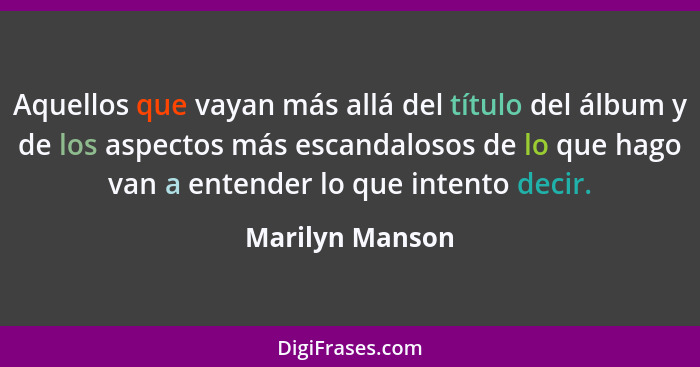 Aquellos que vayan más allá del título del álbum y de los aspectos más escandalosos de lo que hago van a entender lo que intento deci... - Marilyn Manson