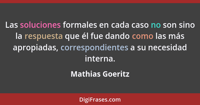 Las soluciones formales en cada caso no son sino la respuesta que él fue dando como las más apropiadas, correspondientes a su necesi... - Mathias Goeritz